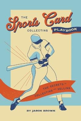The Sports Card Collecting Playbook: The Secrets of Collecting and Selling - Jason Brown - cover