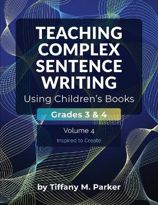 Teaching Complex Sentence Writing Using Children's Books: Grades 3 & 4 Volume 4: Inspired to Create - Tiffany M Parker - cover