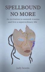 Spellbound No More: An invitation to unmask trauma and live a superordinary life.