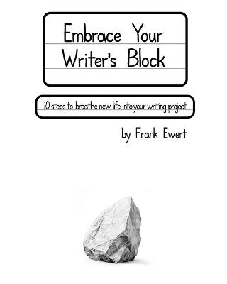 Embrace Your Writer's Block: 10 Steps to Breathe New Life into Your Writing Project - Frank Ewert - cover