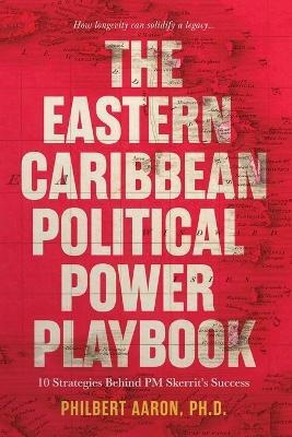 The Eastern Caribbean Political Power Playbook: 10 Strategies Behind PM Skerrit's Success - Philbert Aaron - cover