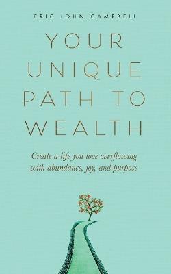 Your Unique Path to Wealth: Create a life you love overflowing with abundance, joy, and purpose - Eric John Campbell - cover