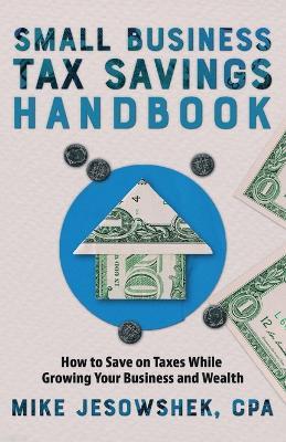 Small Business Tax Savings Handbook: How to Save on Taxes While Growing Your Business and Wealth - Mike Jesowshek - cover