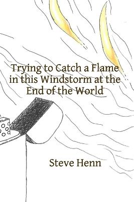 Trying to Catch a Flame in this Windstorm at the End of the World - Steve Henn - cover