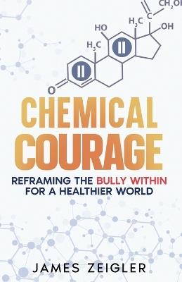 Chemical Courage: Reframing the bully within for a healthier world - James Zeigler - cover