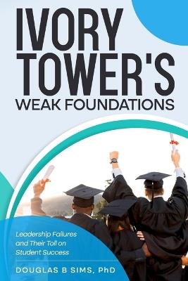 Ivory Tower's Weak Foundations: Leadership Failures and Their Toll on Student Success - Douglas B Sims - cover