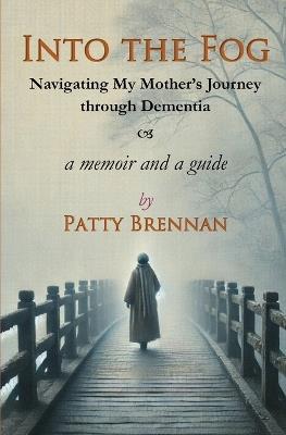 Into the Fog: Navigating My Mother's Journey Through Dementia - Patty Brennan - cover