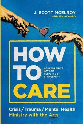 How to CARE: Crisis, Trauma, and Mental Health Ministry with the Arts - J Scott McElroy,Jen Alward - cover