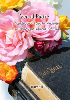 Ven al Padre: Acercándonos a Dios Por Medio de la Oración y Las Sagradas Escrituras - Tracy Hill - cover