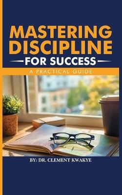 Mastering Discipline for Success: A Practical Guide - Clement Kwakye - cover
