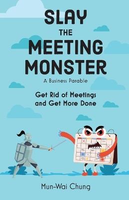 Slay the Meeting Monster: Get Rid of Meetings and Get More Done - Mun-Wai Chung - cover