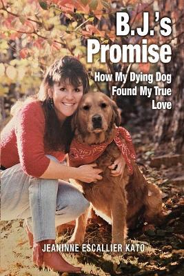 B.J.'s Promise: How My Dying Dog Found My True Love - Jeaninne Escallier Kato - cover