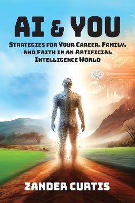 AI & You: Strategies for Your Career, Family, and Faith in an Artificial Intelligence World - Zander Curtis - cover