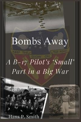 Bombs Away: A B-17 Pilot's 'Small' Part in a Big War - Hans P Smith - cover