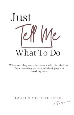 Just Tell Me What To Do: When wanting more becomes a midlife rebellion. - Lauren Michele Fields - cover