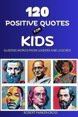 120 Positive Quotes For Kids: Guiding Words From Leaders and Legends - Robert Parker Cross - cover