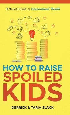 How to Raise SPOILED Kids: A Parent's Guide to Generational Wealth - Derrick S Slack,Taria L Slack - cover