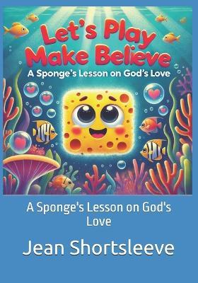 Let's Play Make Believe: A Sponge's Lesson on God's Love - Jean Shortsleeve - cover