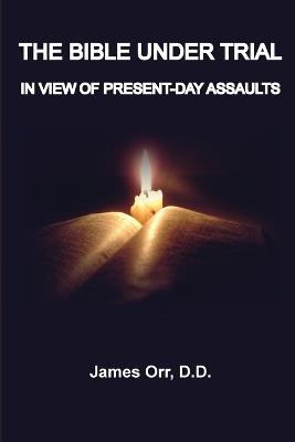 The Bible Under Trial: In View of Present-Day Assaults - James Orr - cover