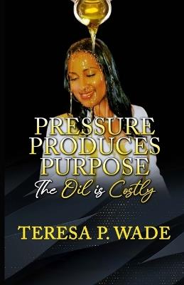 Pressure Produces Purpose: The Oil Is Costly - Teresa P Wade - cover