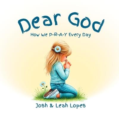 Dear God: How We P-R-A-Y Every Day - Josh Lopes,Leah Lopes - cover