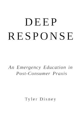 Deep Response: An Emergency Education in Post-Consumer Praxis - Tyler Disney - cover