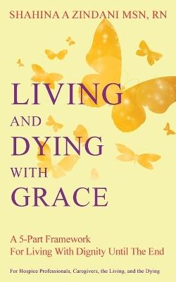 Living and Dying with Grace: A 5-Part Framework for Living with Dignity Until the End - Shahina A Zindani - cover