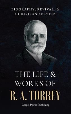 The Life & Works Of R. A. Torrey Volume I - R a Torrey,J D Langton,Gospel Power Publishing - cover