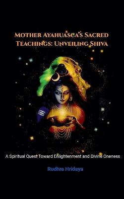 Mother Ayahuasca's Sacred Teachings: Unveiling Shiva - Rudhra Hridaya - cover