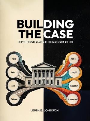 Building The Case: Storytelling When Facts Are Fixed and Stakes Are High - Leigh E Johnson - cover