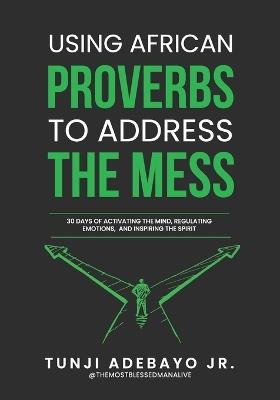 Using African Proverbs to Address the Mess: 30 Days of Activating the Mind, Regulating Emotions, and Inspiring the Spirit - Tunji Themostblessedmanali Adebayo - cover