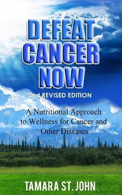 Defeat Cancer Now: A Nutritional Approach to Wellness for Cancer and Other Diseases - Tamara St John - cover