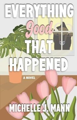 Everything Good That Happened: Closed door, small-town romance - Michelle J Mann - cover