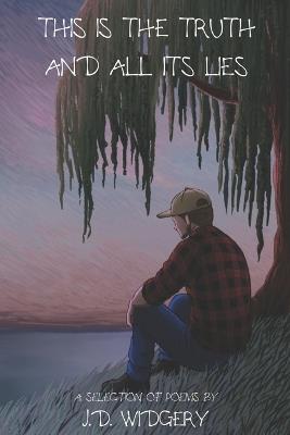 This Is The Truth And All Its Lies: A Selection of Poems by J.D. Widgery - J D Widgery - cover