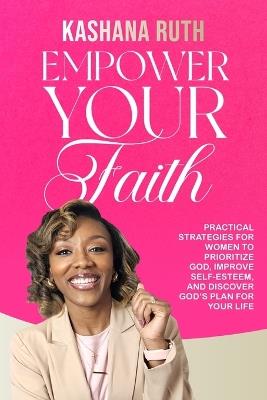 Empower Your Faith: Practical Strategies for Women to Prioritize God, Improve Self-Esteem, and Discover God's Plan for Your Life - Kashana Ruth - cover