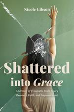 Shattered into Grace: A Memoir of Traumatic Brain Injury Recovery, Faith, and Empowerment