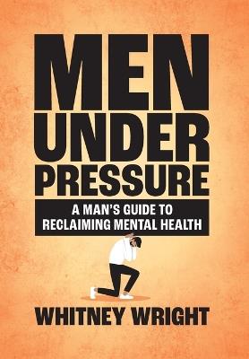 Men Under Pressure: A Man's Guide to Reclaiming Mental Health - Whitney Wright - cover