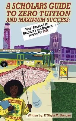A Scholars Guide To Zero Tuition and Maximum Success: How I Recieved My Bachelor's and Master's Degree for Free - D'Shyla Duncan - cover