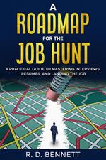A Roadmap for the Job Hunt: A Practical Guide to Mastering Interviews, Resumes, and Landing the Job