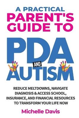 A Practical Parent's Guide to PDA and Autism: Reduce Meltdowns, Navigate Diagnosis & Access School, Insurance and Financial Resources to Transform Your Life Now - Michelle Davis - cover