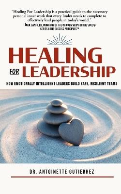 Healing for Leadership: How Emotionally Intelligent Leaders Build Safe, Resilient Teams - Antoinette Gutierrez - cover