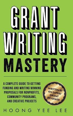Grant Writing Mastery: A Complete Guide to Getting Funding and Writing Winning Proposals for Nonprofits, Community Programs, and Creative Projects - Hoong Yee Lee - cover
