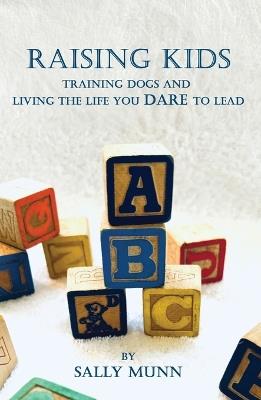 Raising Kids Training Dogs and Living the Life You Dare to Lead - Sally Munn - cover