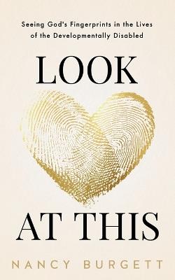 Look at This: Seeing God's Fingerprints in the Lives of the Developmentally Disabled - Nancy Burgett - cover