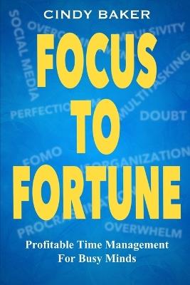 Focus to Fortune: Profitable Time Management for Busy Minds - Cindy Baker - cover
