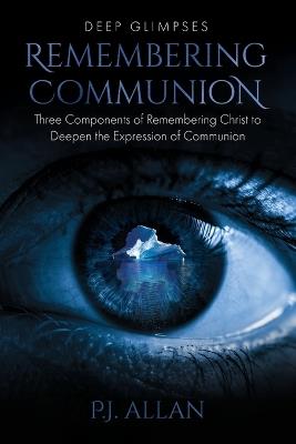 Remembering Communion: Three Components of Remembering Christ to Deepen the Expression of Communion - P J Allan - cover