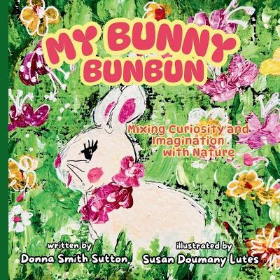 My Bunny Bunbun: Mixing Curiosity and Imagination with Nature - Donna Smith Sutton - cover