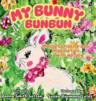 My Bunny Bunbun: Mixing Curiosity and Imagination with Nature - Donna Smith Sutton - cover