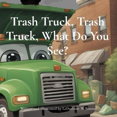 Trash Truck, Trash Truck, What Do You See? - Ledarrion W Bonner - cover