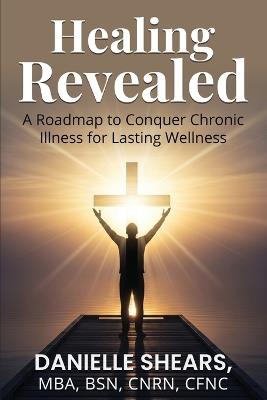 Healing Revealed: A Roadmap to Conquer Chronic Illness for Lasting Wellness: A Roadmap to Conquer Chronic - Danielle Shears - cover